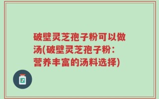 破壁灵芝孢子粉可以做汤(破壁灵芝孢子粉：营养丰富的汤料选择)