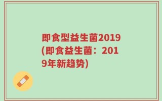 即食型益生菌2019(即食益生菌：2019年新趋势)