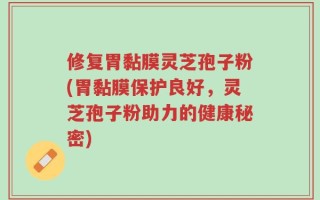 修复胃黏膜灵芝孢子粉(胃黏膜保护良好，灵芝孢子粉助力的健康秘密)