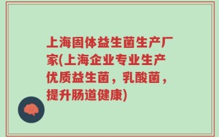 上海固体益生菌生产厂家(上海企业专业生产优质益生菌，乳酸菌，提升肠道健康)