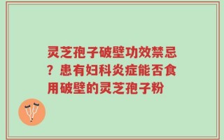 灵芝孢子破壁功效禁忌？患有妇科炎症能否食用破壁的灵芝孢子粉