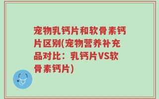 宠物乳钙片和软骨素钙片区别(宠物营养补充品对比：乳钙片VS软骨素钙片)
