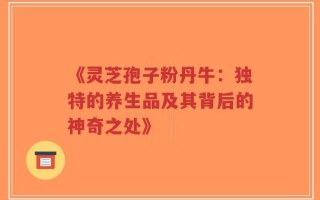 《灵芝孢子粉丹牛：独特的养生品及其背后的神奇之处》
