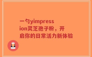 一勺yimpression灵芝孢子粉，开启你的日常活力新体验