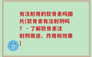 有注射用的软骨素吗图片(软骨素有注射剂吗？ - 了解软骨素注射剂用途、作用和效果)