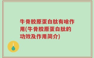 牛骨胶原蛋白肽有啥作用(牛骨胶原蛋白肽的功效及作用简介)