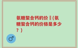 氨糖螯合钙的价挌(氨糖螯合钙的价格是多少？)