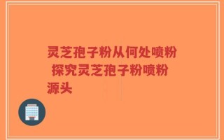 灵芝孢子粉从何处喷粉 探究灵芝孢子粉喷粉源头