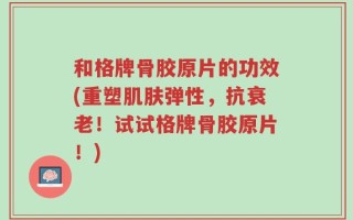 和格牌骨胶原片的功效(重塑肌肤弹性，抗衰老！试试格牌骨胶原片！)