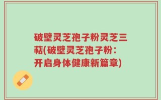 破壁灵芝孢子粉灵芝三萜(破壁灵芝孢子粉：开启身体健康新篇章)