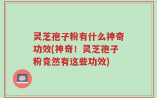 灵芝孢子粉有什么神奇功效(神奇！灵芝孢子粉竟然有这些功效)