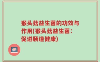 猴头菇益生菌的功效与作用(猴头菇益生菌：促进肠道健康)