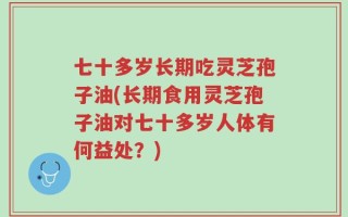 七十多岁长期吃灵芝孢子油(长期食用灵芝孢子油对七十多岁人体有何益处？)