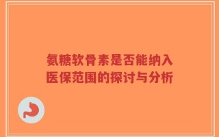氨糖软骨素是否能纳入医保范围的探讨与分析