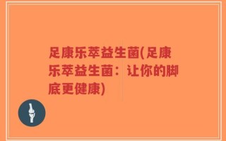 足康乐萃益生菌(足康乐萃益生菌：让你的脚底更健康)