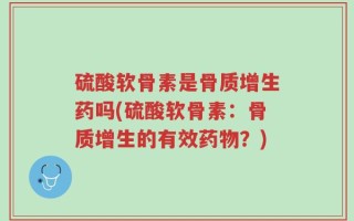 硫酸软骨素是骨质增生药吗(硫酸软骨素：骨质增生的有效药物？)