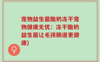 宠物益生菌酸奶冻干宠物健康无忧：冻干酸奶益生菌让毛孩肠道更健康)