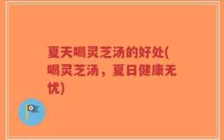 夏天喝灵芝汤的好处(喝灵芝汤，夏日健康无忧)