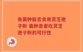 有囊肿能否食用灵芝孢子粉 囊肿患者吃灵芝孢子粉的可行性