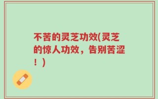不苦的灵芝功效(灵芝的惊人功效，告别苦涩！)