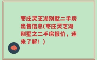 枣庄灵芝湖别墅二手房出售信息(枣庄灵芝湖别墅之二手房报价，速来了解！)