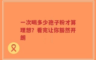 一次喝多少孢子粉才算理想？看完让你豁然开朗