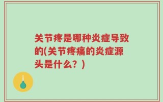 关节疼是哪种炎症导致的(关节疼痛的炎症源头是什么？)