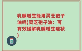 乳腺增生能用灵芝孢子油吗(灵芝孢子油：可有效缓解乳腺增生症状)