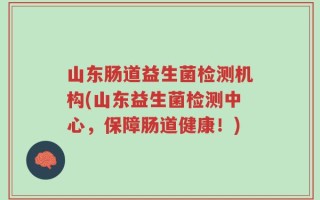 山东肠道益生菌检测机构(山东益生菌检测中心，保障肠道健康！)