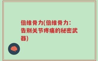 倍维骨力(倍维骨力：告别关节疼痛的秘密武器)