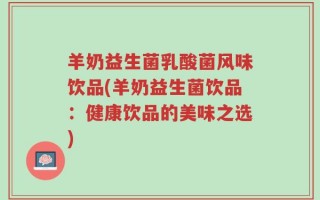 羊奶益生菌乳酸菌风味饮品(羊奶益生菌饮品：健康饮品的美味之选)