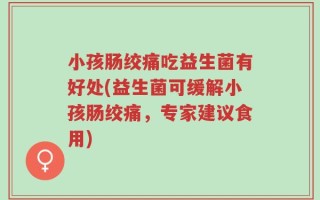 小孩肠绞痛吃益生菌有好处(益生菌可缓解小孩肠绞痛，专家建议食用)