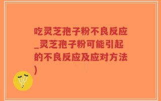 吃灵芝孢子粉不良反应_灵芝孢子粉可能引起的不良反应及应对方法)