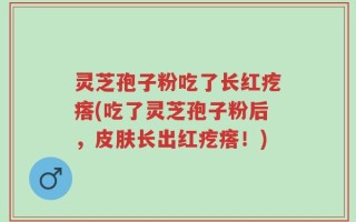 灵芝孢子粉吃了长红疙瘩(吃了灵芝孢子粉后，皮肤长出红疙瘩！)