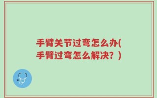 手臂关节过弯怎么办(手臂过弯怎么解决？)