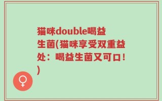 猫咪double喝益生菌(猫咪享受双重益处：喝益生菌又可口！)