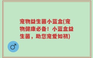 宠物益生菌小蓝盒(宠物健康必备！小蓝盒益生菌，助您宠爱如初)