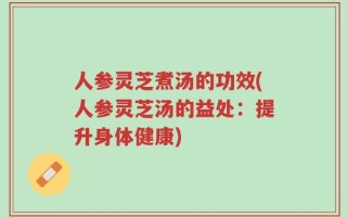 人参灵芝煮汤的功效(人参灵芝汤的益处：提升身体健康)