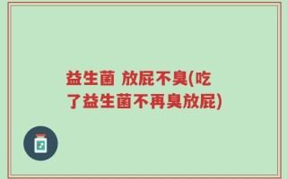 益生菌 放屁不臭(吃了益生菌不再臭放屁)