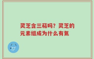 灵芝含三萜吗？灵芝的元素组成为什么有氮