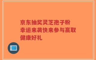 京东抽奖灵芝孢子粉 幸运来袭快来参与赢取健康好礼
