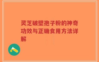 灵芝破壁孢子粉的神奇功效与正确食用方法详解