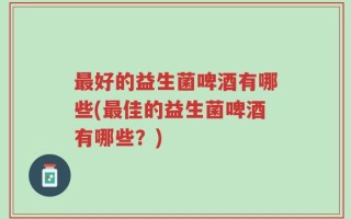 最好的益生菌啤酒有哪些(最佳的益生菌啤酒有哪些？)