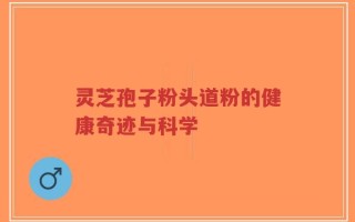 灵芝孢子粉头道粉的健康奇迹与科学