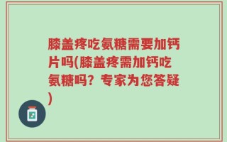 膝盖疼吃氨糖需要加钙片吗(膝盖疼需加钙吃氨糖吗？专家为您答疑)