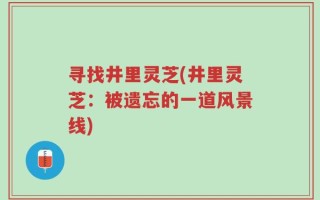 寻找井里灵芝(井里灵芝：被遗忘的一道风景线)