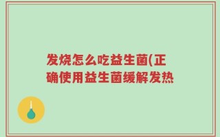 发烧怎么吃益生菌(正确使用益生菌缓解发热