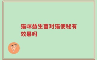 猫咪益生菌对猫便秘有效果吗
