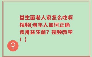 益生菌老人家怎么吃啊视频(老年人如何正确食用益生菌？视频教学！)
