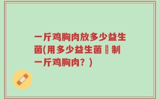 一斤鸡胸肉放多少益生菌(用多少益生菌醃制一斤鸡胸肉？)